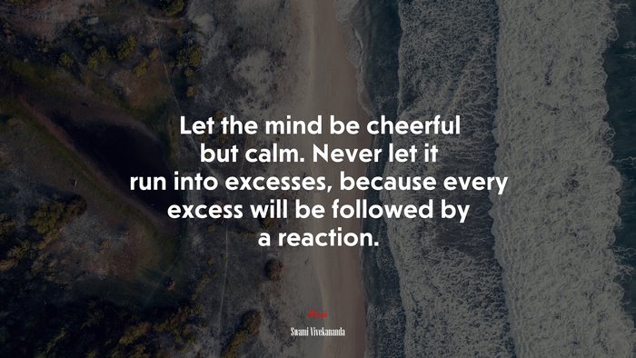 Let the mind be cheerful but calm. Never let it run into excesses, because every excess will be followed by a reaction. | Swami Vivekananda quote