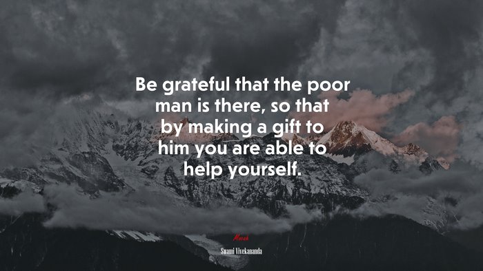 Be grateful that the poor man is there, so that by making a gift to him you are able to help yourself. | Swami Vivekananda quote