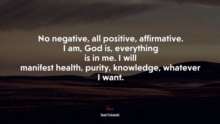 No negative, all positive, affirmative. I am, God is, everything is in me. I will manifest health, purity, knowledge, whatever I want. | Swami Vivekananda quote