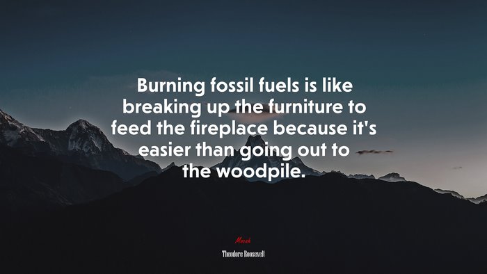 Burning fossil fuels is like breaking up the furniture to feed the fireplace because it’s easier than going out to the woodpile. | Theodore Roosevelt quote
