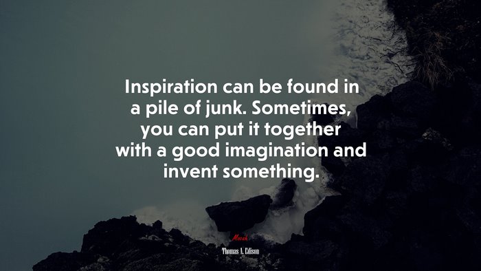 Inspiration can be found in a pile of junk. Sometimes, you can put it together with a good imagination and invent something. | Thomas A. Edison quote
