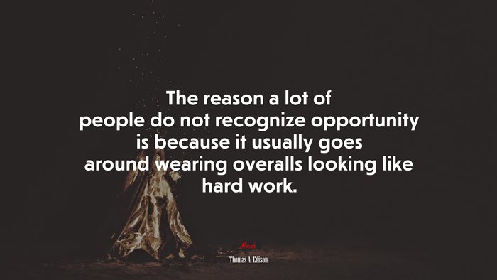 The reason a lot of people do not recognize opportunity is because it usually goes around wearing overalls looking like hard work. | Thomas A. Edison quote