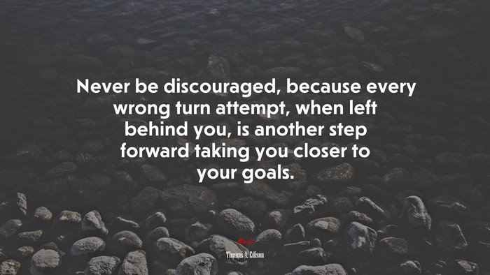 Never be discouraged, because every wrong turn attempt, when left behind you, is another step forward taking you closer to your goals. | Thomas A. Edison quote