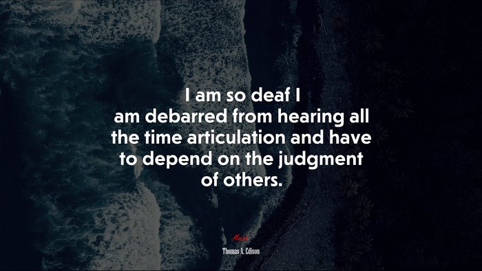 I am so deaf I am debarred from hearing all the time articulation and have to depend on the judgment of others. | Thomas A. Edison quote