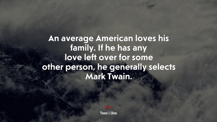 An average American loves his family. If he has any love left over for some other person, he generally selects Mark Twain. | Thomas A. Edison quote