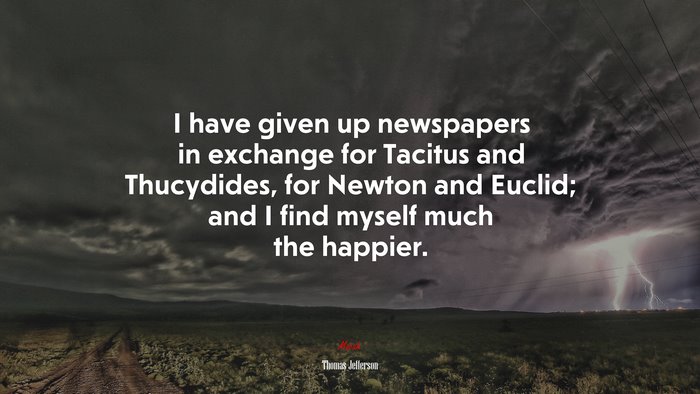 I have given up newspapers in exchange for Tacitus and Thucydides, for Newton and Euclid; and I find myself much the happier. | Thomas Jefferson quote