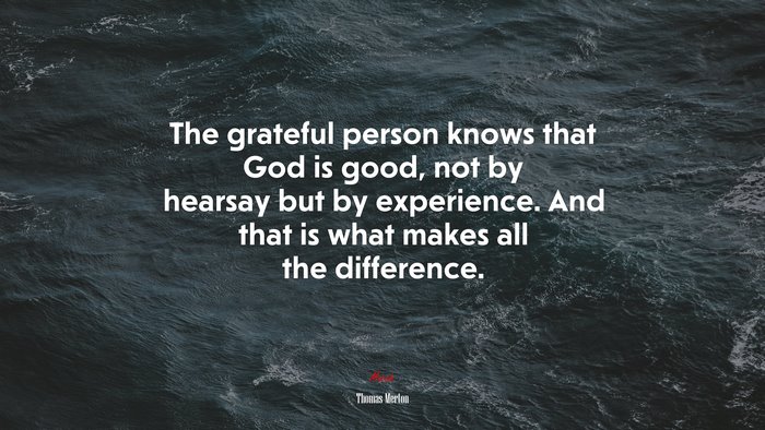 The grateful person knows that God is good, not by hearsay but by experience. And that is what makes all the difference. | Thomas Merton quote