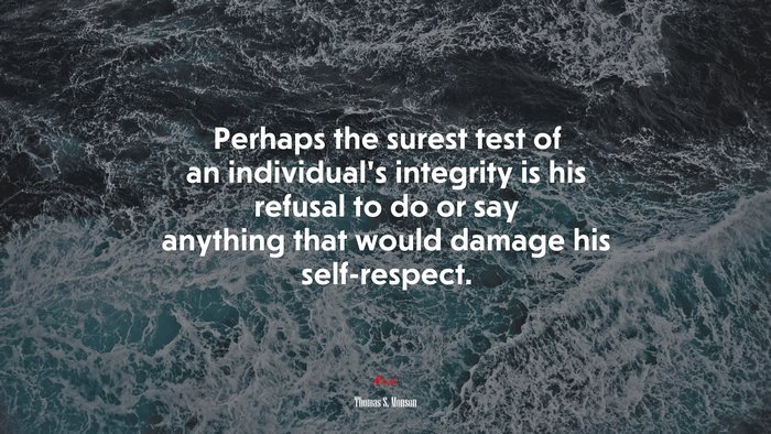 Perhaps the surest test of an individual’s integrity is his refusal to do or say anything that would damage his self-respect. | Thomas S. Monson quote