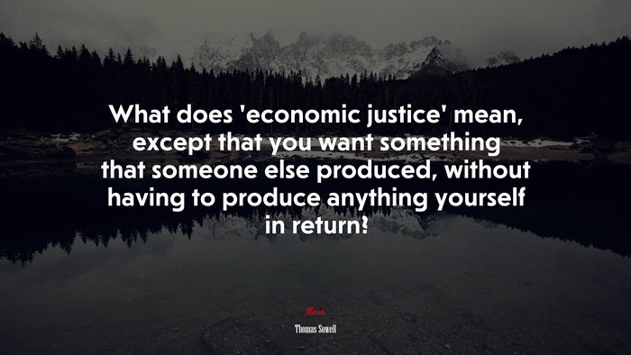 What does ‘economic justice’ mean, except that you want something that someone else produced, without having to produce anything yourself in return? | Thomas Sowell quote