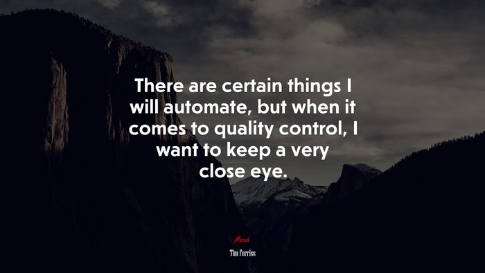 There are certain things I will automate, but when it comes to quality control, I want to keep a very close eye. | Tim Ferriss quote