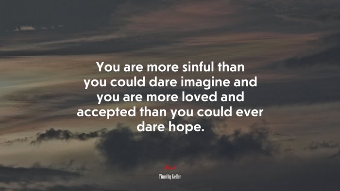 You are more sinful than you could dare imagine and you are more loved and accepted than you could ever dare hope. | Timothy Keller quote