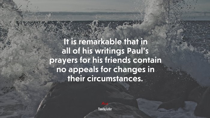 It is remarkable that in all of his writings Paul’s prayers for his friends contain no appeals for changes in their circumstances. | Timothy Keller quote