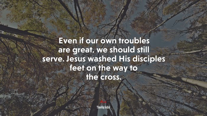 Even if our own troubles are great, we should still serve. Jesus washed His disciples feet on the way to the cross. | Timothy Keller quote