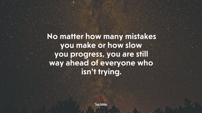 No matter how many mistakes you make or how slow you progress, you are still way ahead of everyone who isn’t trying. | Tony Robbins quote