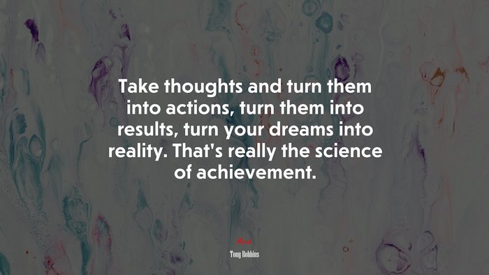 Take thoughts and turn them into actions, turn them into results, turn your dreams into reality. That’s really the science of achievement. | Tony Robbins quote