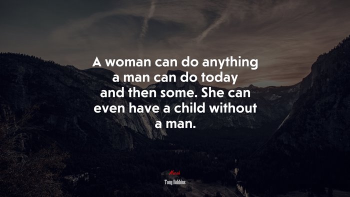 A woman can do anything a man can do today and then some. She can even have a child without a man. | Tony Robbins quote