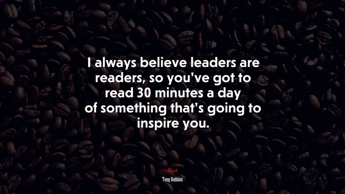 I always believe leaders are readers, so you’ve got to read 30 minutes a day of something that’s going to inspire you. | Tony Robbins quote