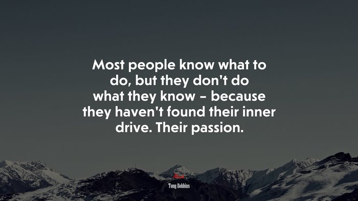 Most people know what to do, but they don’t do what they know – because they haven’t found their inner drive. Their passion. | Tony Robbins quote