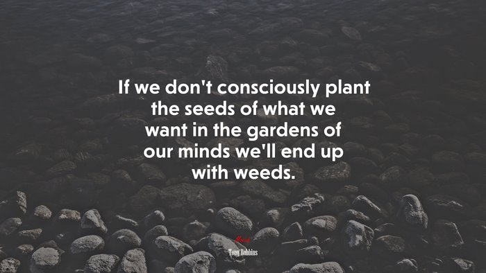 If we don’t consciously plant the seeds of what we want in the gardens of our minds we’ll end up with weeds. | Tony Robbins quote