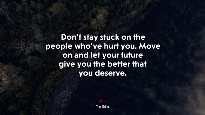 Don’t stay stuck on the people who’ve hurt you. Move on and let your future give you the better that you deserve. | Trent Shelton quote