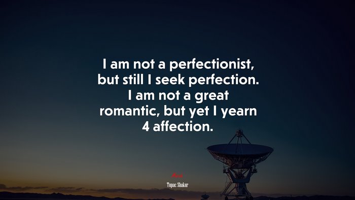 I am not a perfectionist, but still I seek perfection. I am not a great romantic, but yet I yearn 4 affection. | Tupac Shakur quote
