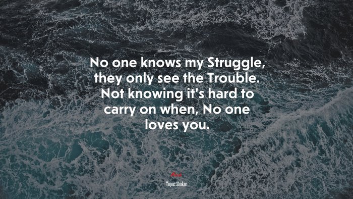 No one knows my Struggle, they only see the Trouble. Not knowing it’s hard to carry on when, No one loves you. | Tupac Shakur quote