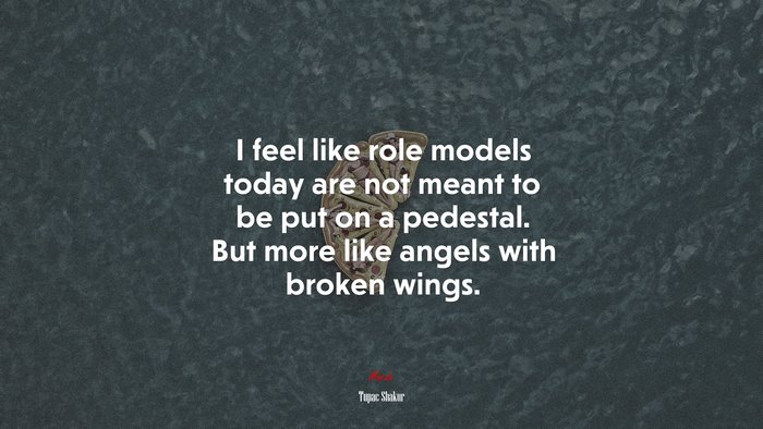 I feel like role models today are not meant to be put on a pedestal. But more like angels with broken wings. | Tupac Shakur quote