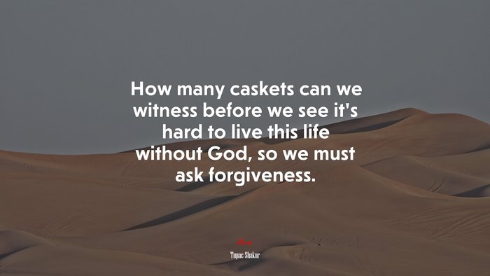How many caskets can we witness before we see it’s hard to live this life without God, so we must ask forgiveness. | Tupac Shakur quote