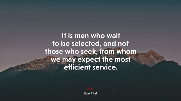 It is men who wait to be selected, and not those who seek, from whom we may expect the most efficient service. | Ulysses S. Grant quote