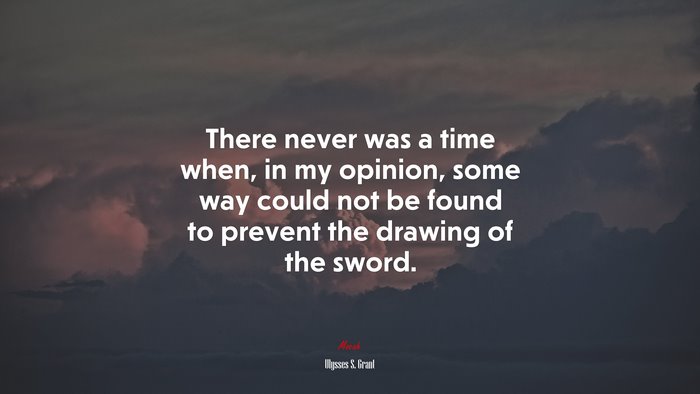 There never was a time when, in my opinion, some way could not be found to prevent the drawing of the sword. | Ulysses S. Grant quote