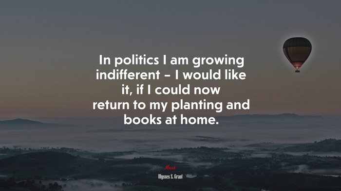 In politics I am growing indifferent – I would like it, if I could now return to my planting and books at home. | Ulysses S. Grant quote