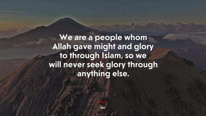 We are a people whom Allah gave might and glory to through Islam, so we will never seek glory through anything else. | Umar quote