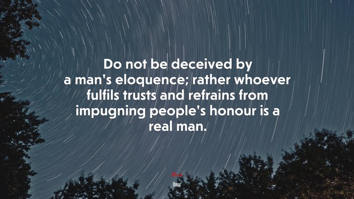 Do not be deceived by a man’s eloquence; rather whoever fulfils trusts and refrains from impugning people’s honour is a real man. | Umar quote