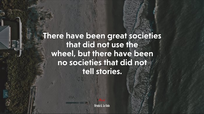 There have been great societies that did not use the wheel, but there have been no societies that did not tell stories. | Ursula K. Le Guin quote
