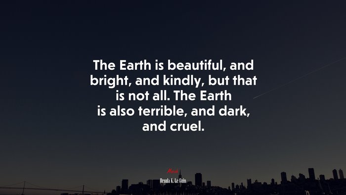 The Earth is beautiful, and bright, and kindly, but that is not all. The Earth is also terrible, and dark, and cruel. | Ursula K. Le Guin quote