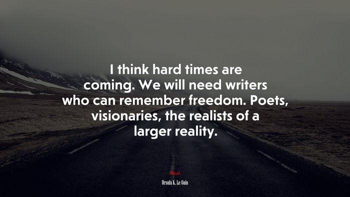 I think hard times are coming. We will need writers who can remember freedom. Poets, visionaries, the realists of a larger reality. | Ursula K. Le Guin quote