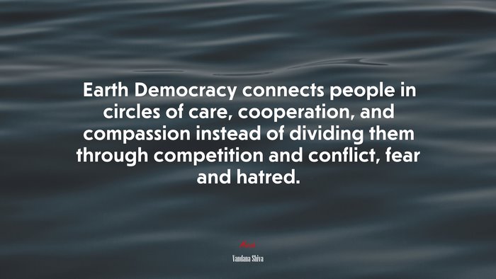 Earth Democracy connects people in circles of care, cooperation, and compassion instead of dividing them through competition and conflict, fear and hatred. | Vandana Shiva quote