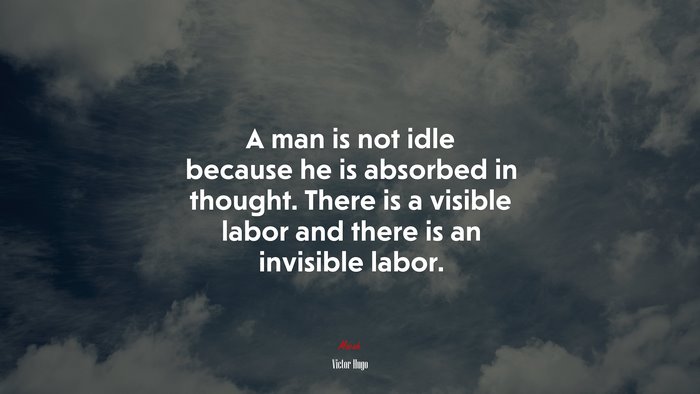 A man is not idle because he is absorbed in thought. There is a visible labor and there is an invisible labor. | Victor Hugo quote