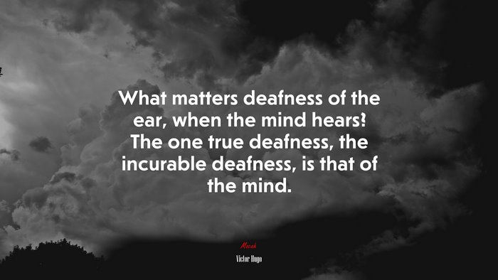 What matters deafness of the ear, when the mind hears? The one true deafness, the incurable deafness, is that of the mind. | Victor Hugo quote