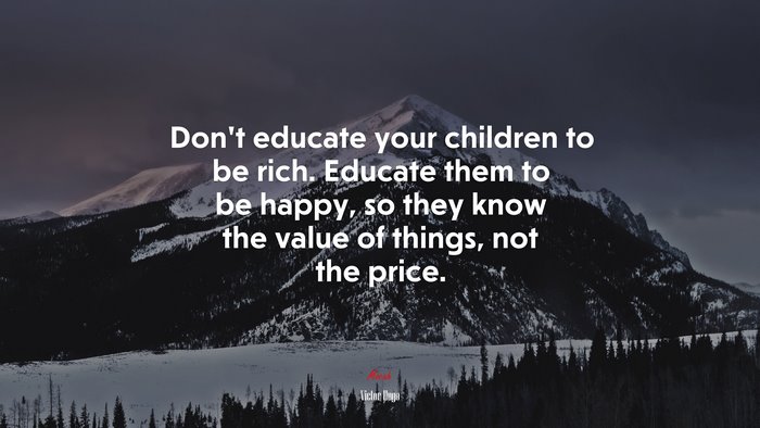 Don’t educate your children to be rich. Educate them to be happy, so they know the value of things, not the price. | Victor Hugo quote