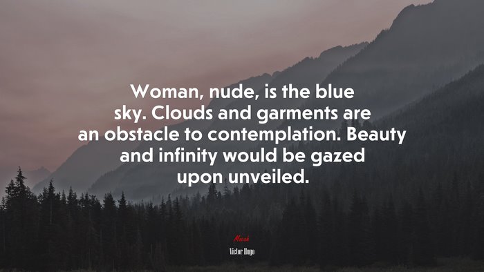 Woman, nude, is the blue sky. Clouds and garments are an obstacle to contemplation. Beauty and infinity would be gazed upon unveiled. | Victor Hugo quote