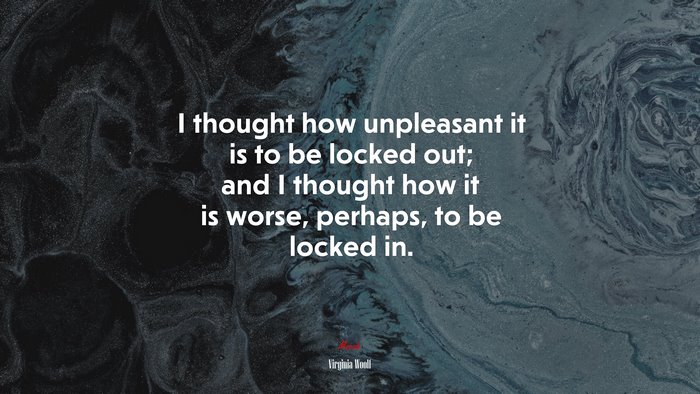 I thought how unpleasant it is to be locked out; and I thought how it is worse, perhaps, to be locked in. | Virginia Woolf quote