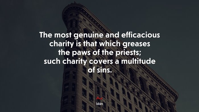 The most genuine and efficacious charity is that which greases the paws of the priests; such charity covers a multitude of sins. | Voltaire quote