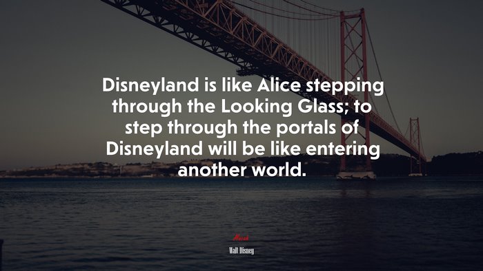Disneyland is like Alice stepping through the Looking Glass; to step through the portals of Disneyland will be like entering another world. | Walt Disney quote