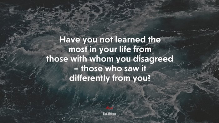 Have you not learned the most in your life from those with whom you disagreed – those who saw it differently from you? | Walt Whitman quote