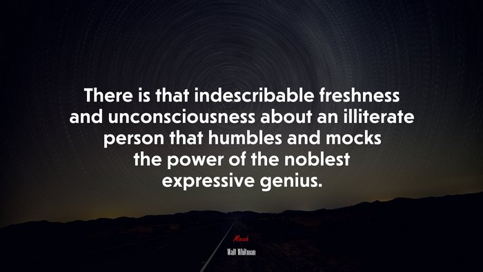 There is that indescribable freshness and unconsciousness about an illiterate person that humbles and mocks the power of the noblest expressive genius. | Walt Whitman quote