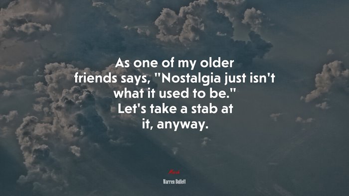 As one of my older friends says, “Nostalgia just isn’t what it used to be.” Let’s take a stab at it, anyway. | Warren Buffett quote