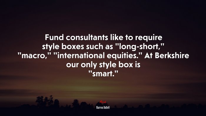 Fund consultants like to require style boxes such as “long-short,” “macro,” “international equities.” At Berkshire our only style box is “smart.” | Warren Buffett quote