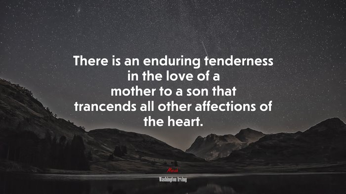 There is an enduring tenderness in the love of a mother to a son that trancends all other affections of the heart. | Washington Irving quote