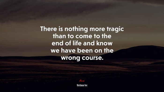 There is nothing more tragic than to come to the end of life and know we have been on the wrong course. | Watchman Nee quote